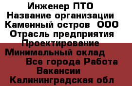 Инженер ПТО › Название организации ­ Каменный остров, ООО › Отрасль предприятия ­ Проектирование › Минимальный оклад ­ 35 000 - Все города Работа » Вакансии   . Калининградская обл.